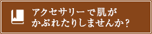 アクセサリーで肌がかぶれたりしませんか？