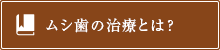 ムシ歯の治療とは？